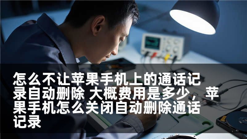 怎么不让苹果手机上的通话记录自动删除 大概费用是多少，苹果手机怎么关闭自动删除通话记录