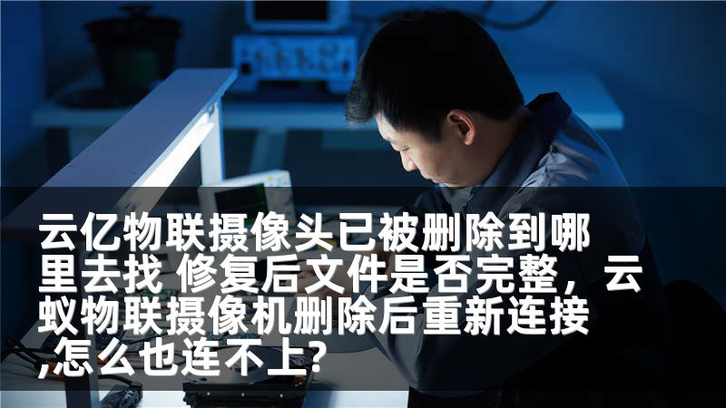 云亿物联摄像头已被删除到哪里去找 修复后文件是否完整,云蚁物联摄像机删除后重新连接,怎么也连不上?