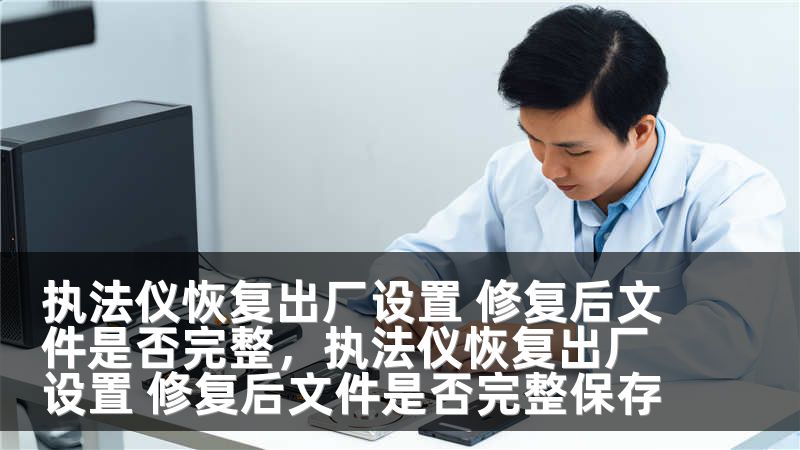 执法仪恢复出厂设置 修复后文件是否完整,执法仪恢复出厂设置 修复后文件是否完整保存