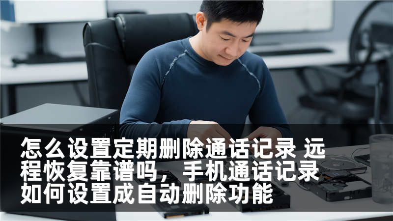 怎么设置定期删除通话记录 远程恢复靠谱吗，手机通话记录如何设置成自动删除功能