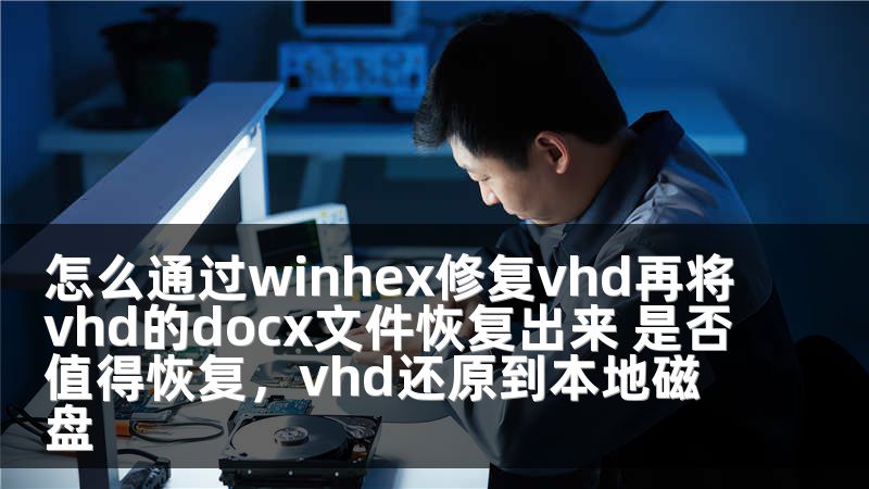 怎么通过winhex修复vhd再将vhd的docx文件恢复出来 是否值得恢复，vhd还原到本地磁盘