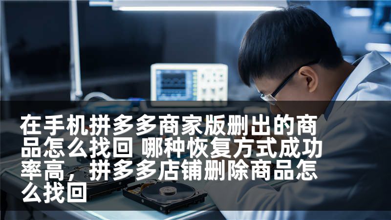 在手机拼多多商家版删出的商品怎么找回 哪种恢复方式成功率高，拼多多店铺删除商品怎么找回