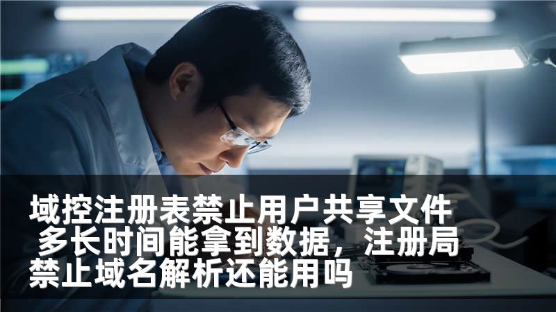 域控注册表禁止用户共享文件 多长时间能拿到数据,注册局禁止域名解析还能用吗