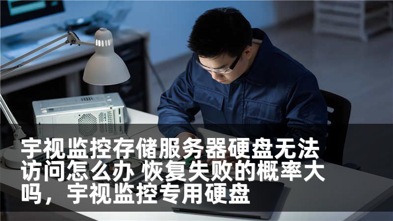 宇视监控存储服务器硬盘无法访问怎么办 恢复失败的概率大吗，宇视监控专用硬盘