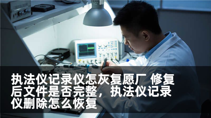执法仪记录仪怎灰复愿厂 修复后文件是否完整，执法仪记录仪删除怎么恢复