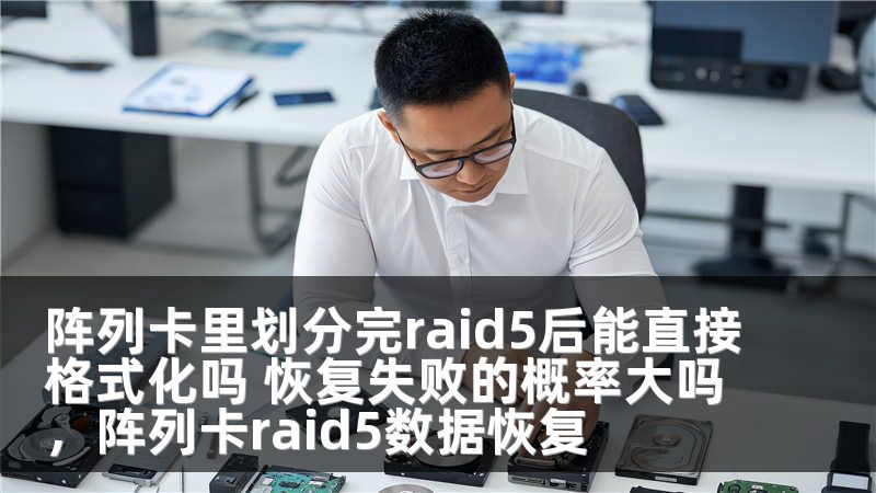 阵列卡里划分完raid5后能直接格式化吗 恢复失败的概率大吗,阵列卡raid5数据恢复