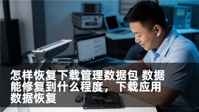 怎样恢复下载管理数据包 数据能修复到什么程度，下载应用数据恢复