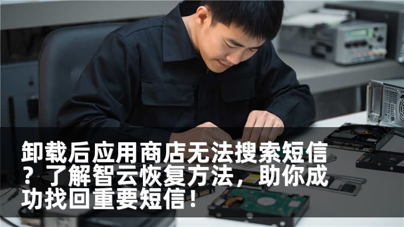 卸载后应用商店无法搜索短信?了解智云恢复方法,助你成功找回重要短信!