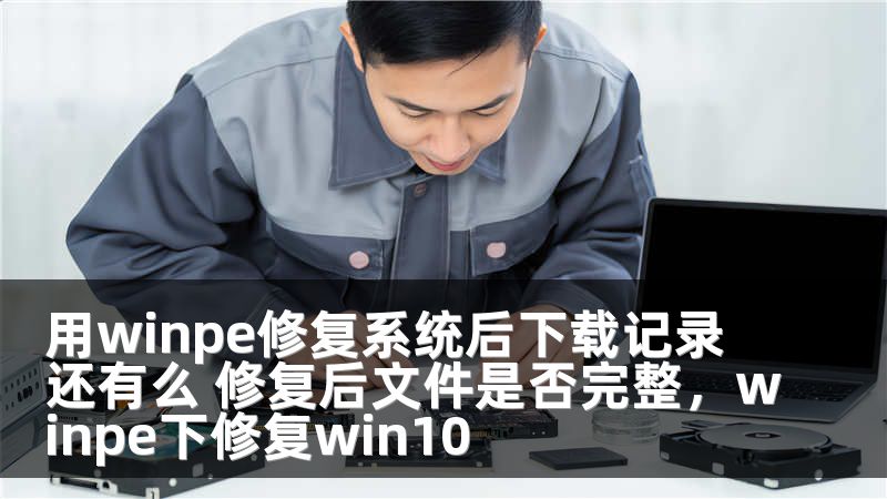用winpe修复系统后下载记录还有么 修复后文件是否完整，winpe下修复win10