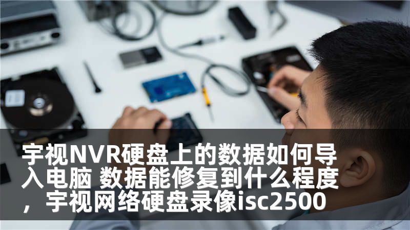 宇视NVR硬盘上的数据如何导入电脑 数据能修复到什么程度，宇视网络硬盘录像isc2500