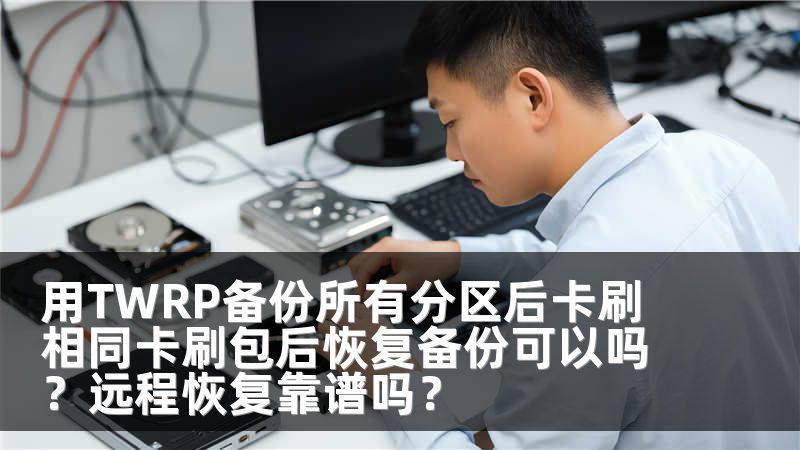 用TWRP备份所有分区后卡刷相同卡刷包后恢复备份可以吗？远程恢复靠谱吗？