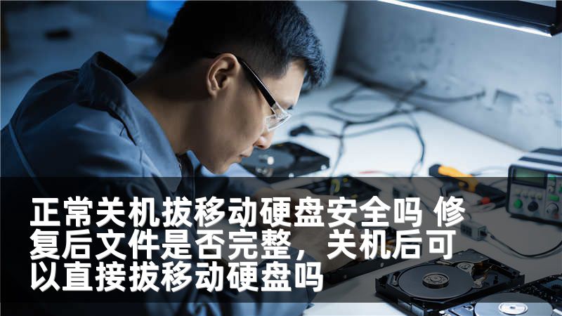 正常关机拔移动硬盘安全吗 修复后文件是否完整，关机后可以直接拔移动硬盘吗