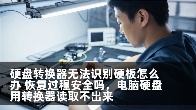 硬盘转换器无法识别硬板怎么办 恢复过程安全吗，电脑硬盘用转换器读取不出来
