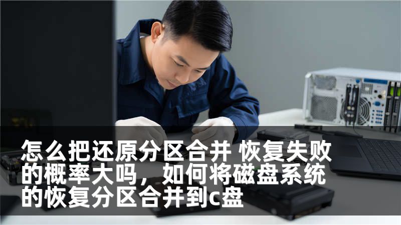 怎么把还原分区合并 恢复失败的概率大吗，如何将磁盘系统的恢复分区合并到c盘