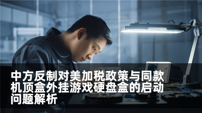 中方反制对美加税政策与同款机顶盒外挂游戏硬盘盒的启动问题解析