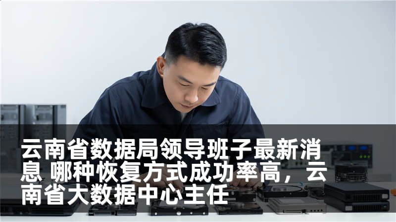 云南省数据局领导班子最新消息 哪种恢复方式成功率高，云南省大数据中心主任