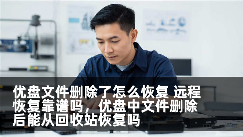 优盘文件删除了怎么恢复 远程恢复靠谱吗,优盘中文件删除后能从回收站恢复吗