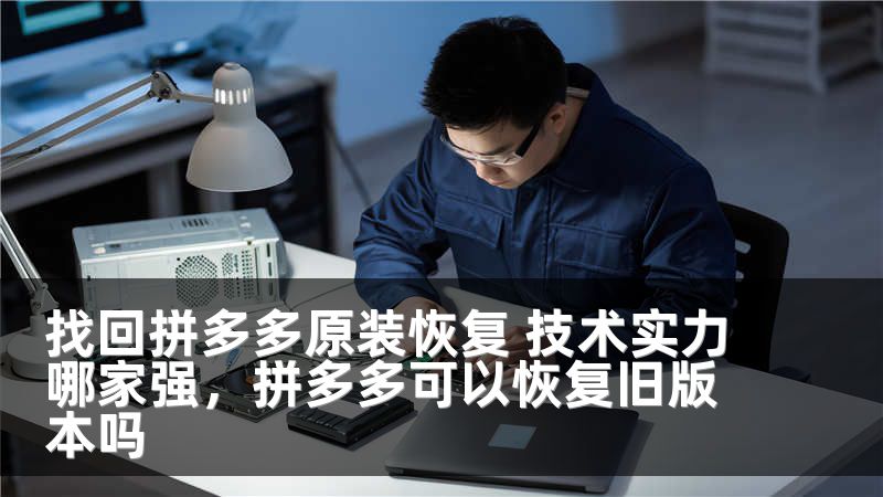 找回拼多多原装恢复 技术实力哪家强，拼多多可以恢复旧版本吗