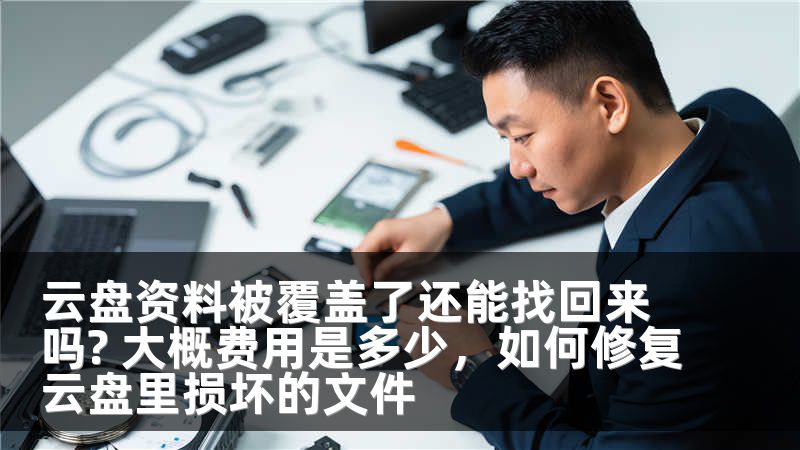 云盘资料被覆盖了还能找回来吗? 大概费用是多少，如何修复云盘里损坏的文件