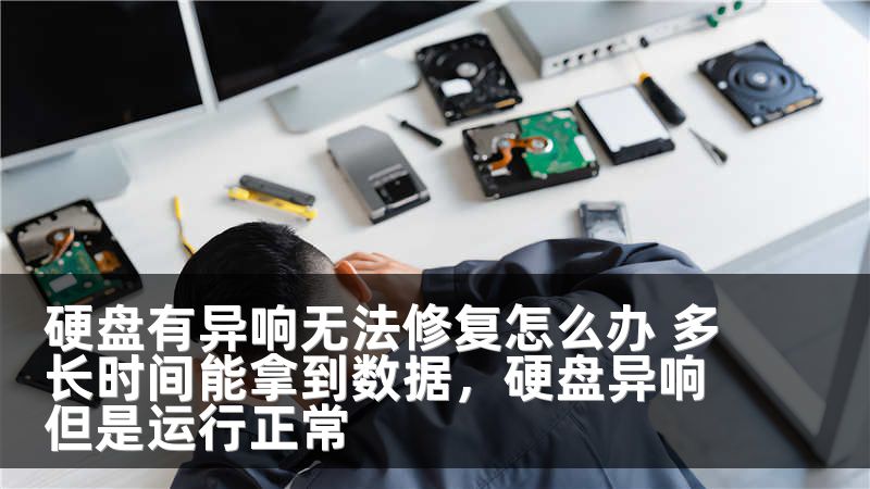 硬盘有异响无法修复怎么办 多长时间能拿到数据，硬盘异响但是运行正常