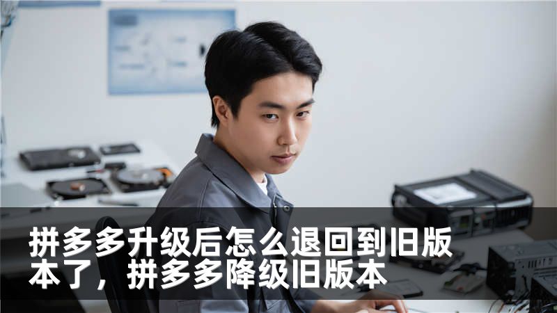 拼多多升级后怎么退回到旧版本了，拼多多降级旧版本