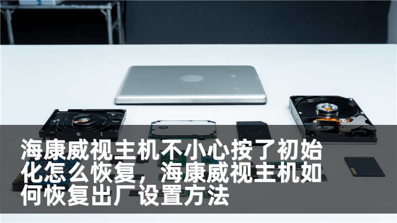 海康威视主机不小心按了初始化怎么恢复,海康威视主机如何恢复出厂设置方法