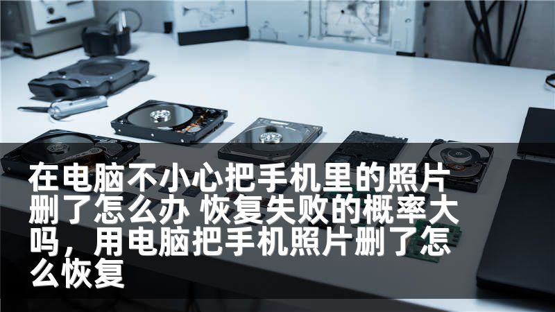 在电脑不小心把手机里的照片删了怎么办 恢复失败的概率大吗，用电脑把手机照片删了怎么恢复