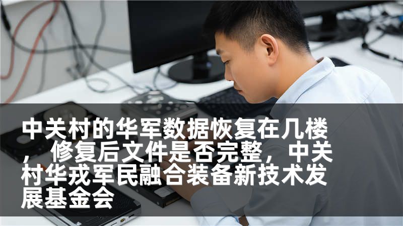 中关村的华军数据恢复在几楼， 修复后文件是否完整，中关村华戎军民融合装备新技术发展基金会
