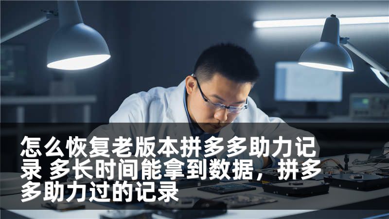 怎么恢复老版本拼多多助力记录 多长时间能拿到数据，拼多多助力过的记录