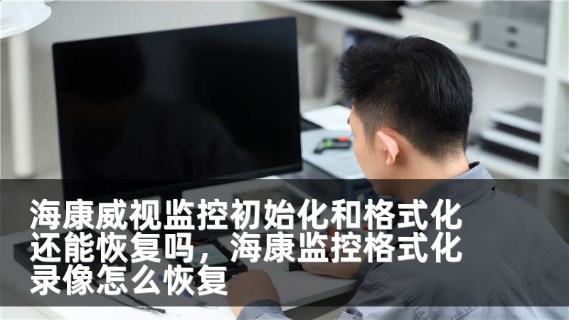 海康威视监控初始化和格式化还能恢复吗，海康监控格式化录像怎么恢复