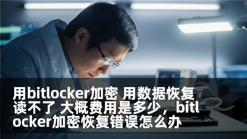 用bitlocker加密 用数据恢复 读不了 大概费用是多少，bitlocker加密恢复错误怎么办