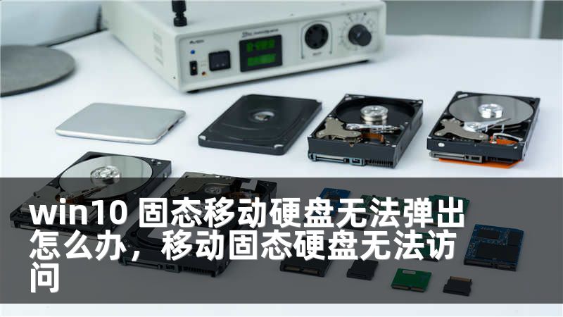win10 固态移动硬盘无法弹出怎么办,移动固态硬盘无法访问