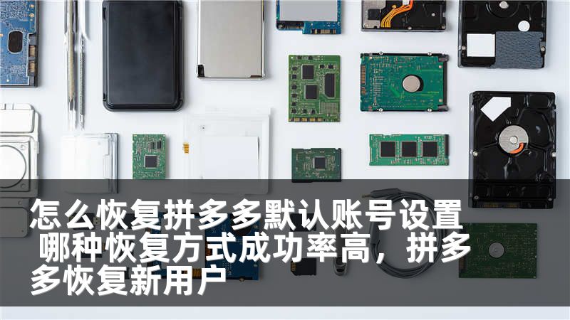 怎么恢复拼多多默认账号设置 哪种恢复方式成功率高,拼多多恢复新用户