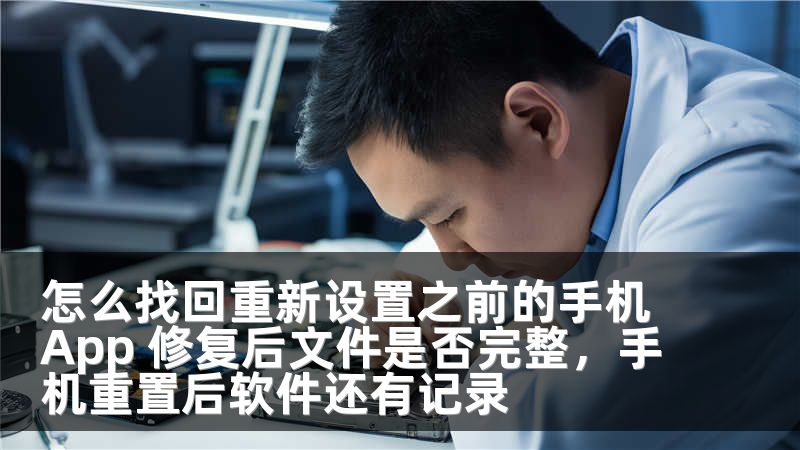 怎么找回重新设置之前的手机App 修复后文件是否完整,手机重置后软件还有记录
