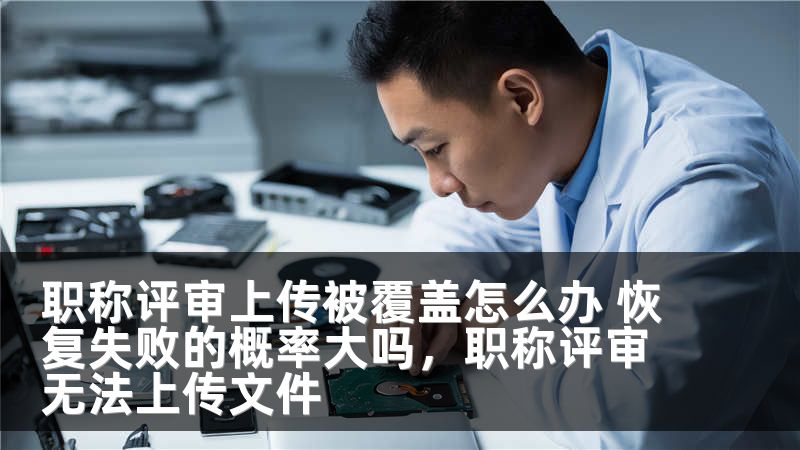职称评审上传被覆盖怎么办 恢复失败的概率大吗，职称评审无法上传文件