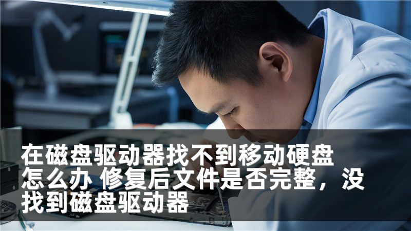 在磁盘驱动器找不到移动硬盘怎么办 修复后文件是否完整，没找到磁盘驱动器
