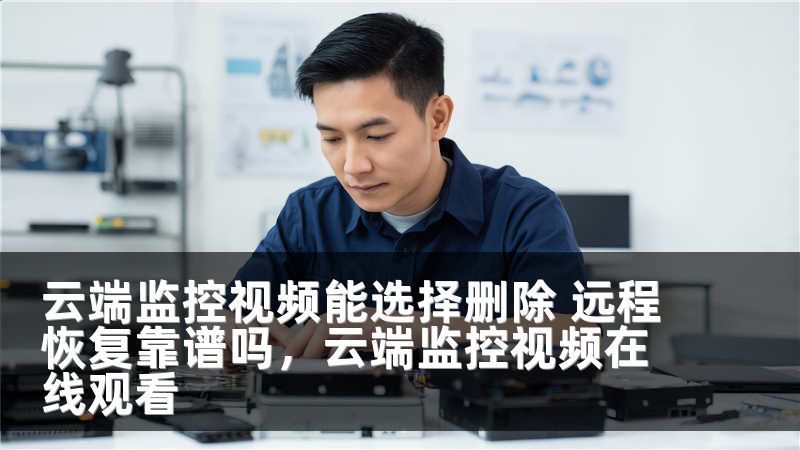 云端监控视频能选择删除 远程恢复靠谱吗，云端监控视频在线观看