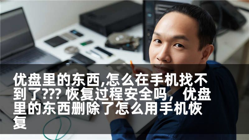 优盘里的东西,怎么在手机找不到了??? 恢复过程安全吗，优盘里的东西删除了怎么用手机恢复