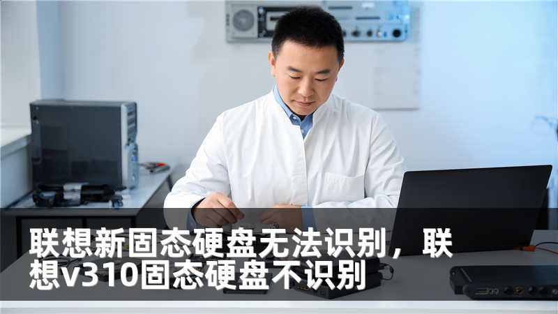 联想新固态硬盘无法识别,联想v310固态硬盘不识别