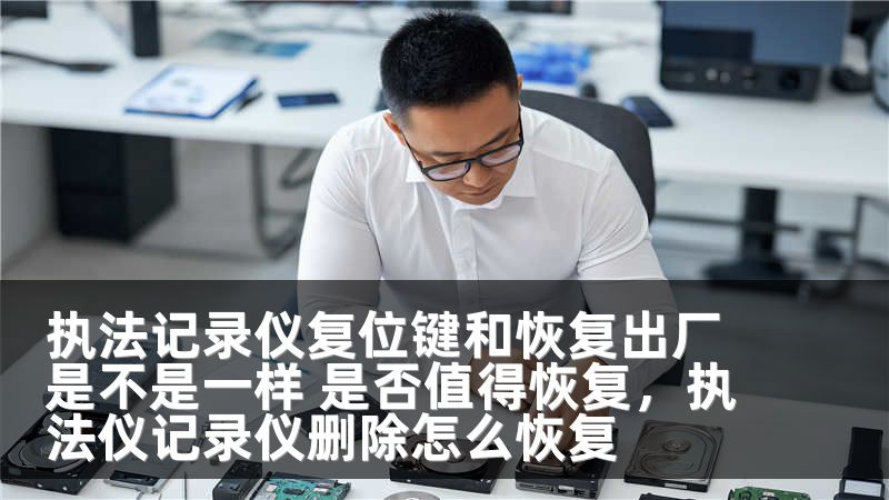 执法记录仪复位键和恢复出厂是不是一样 是否值得恢复，执法仪记录仪删除怎么恢复