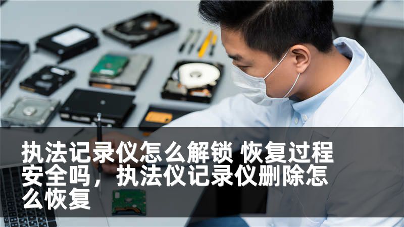 执法记录仪怎么解锁 恢复过程安全吗，执法仪记录仪删除怎么恢复