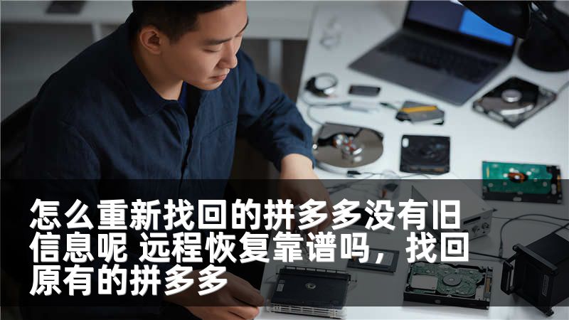 怎么重新找回的拼多多没有旧信息呢 远程恢复靠谱吗,找回原有的拼多多