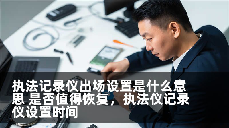 执法记录仪出场设置是什么意思 是否值得恢复，执法仪记录仪设置时间