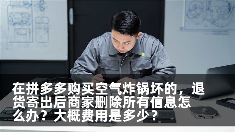 在拼多多购买空气炸锅坏的,退货寄出后商家删除所有信息怎么办?大概费用是多少?