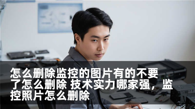 怎么删除监控的图片有的不要了怎么删除 技术实力哪家强,监控照片怎么删除
