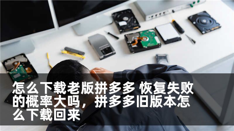 怎么下载老版拼多多 恢复失败的概率大吗，拼多多旧版本怎么下载回来