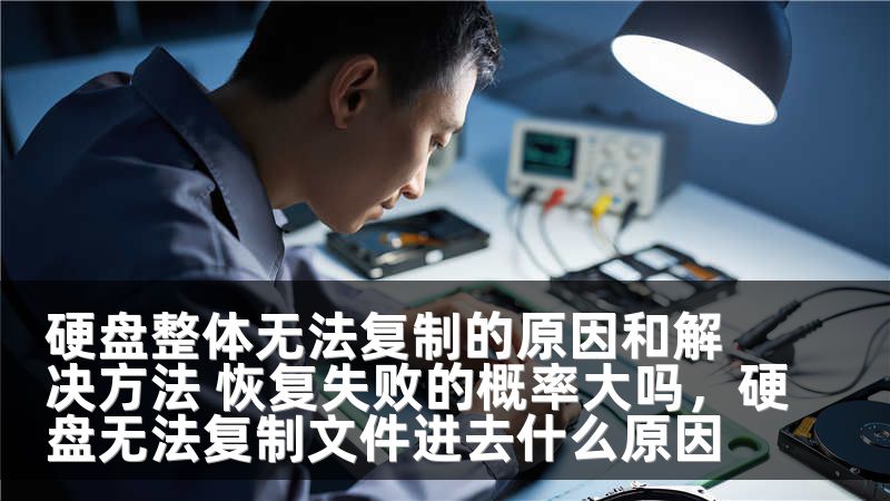 硬盘整体无法复制的原因和解决方法 恢复失败的概率大吗,硬盘无法复制文件进去什么原因