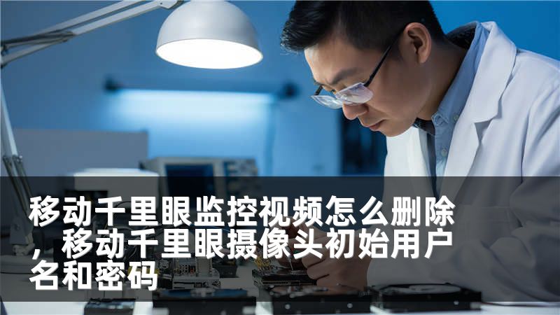 移动千里眼监控视频怎么删除，移动千里眼摄像头初始用户名和密码