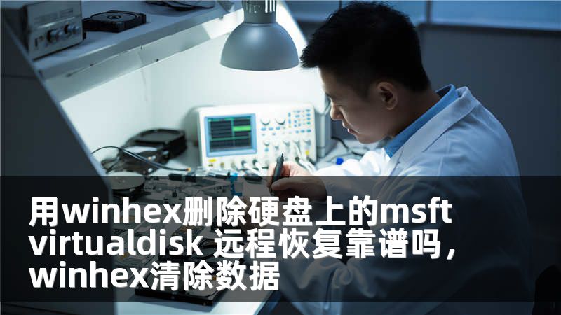 用winhex删除硬盘上的msftvirtualdisk 远程恢复靠谱吗,winhex清除数据