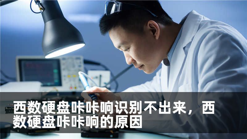 西数硬盘咔咔响识别不出来，西数硬盘咔咔响的原因